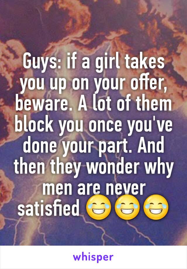 Guys: if a girl takes you up on your offer, beware. A lot of them block you once you've done your part. And then they wonder why men are never satisfied 😂😂😂