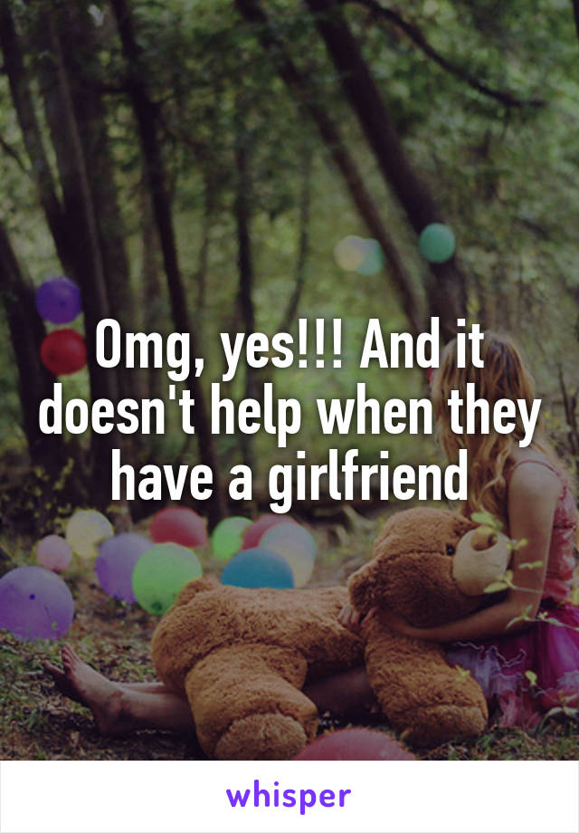 Omg, yes!!! And it doesn't help when they have a girlfriend