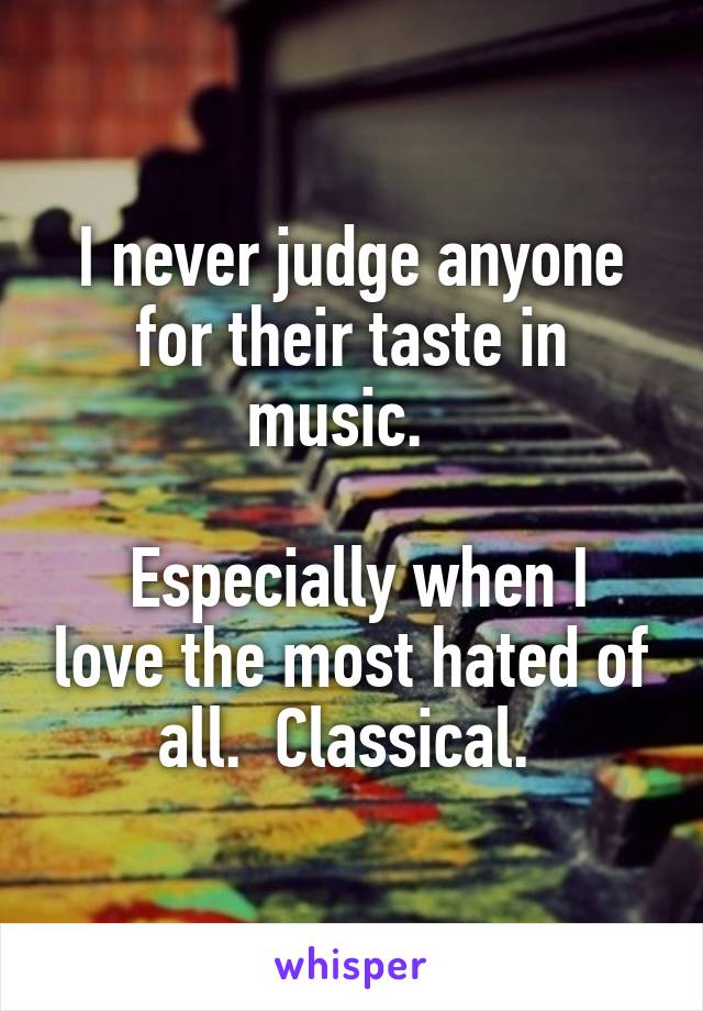 I never judge anyone for their taste in music.  

 Especially when I love the most hated of all.  Classical. 