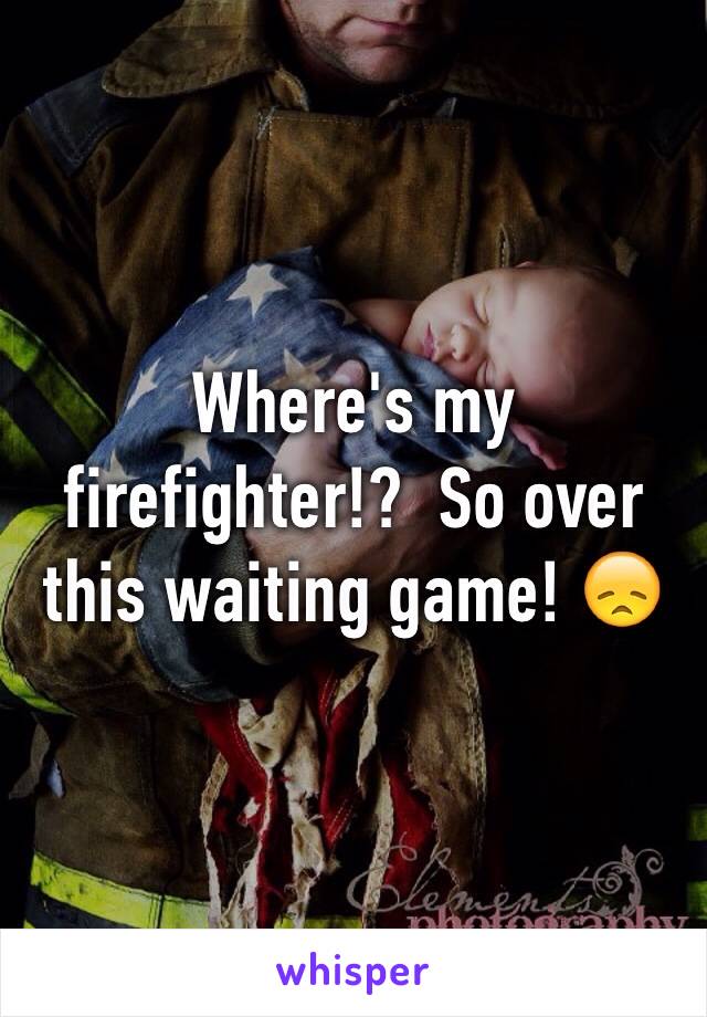 Where's my firefighter!?  So over this waiting game! 😞