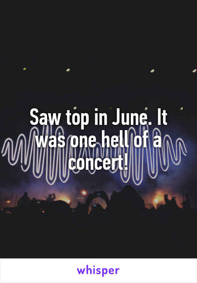 Saw top in June. It was one hell of a concert!