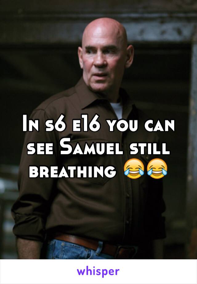 In s6 e16 you can see Samuel still breathing 😂😂