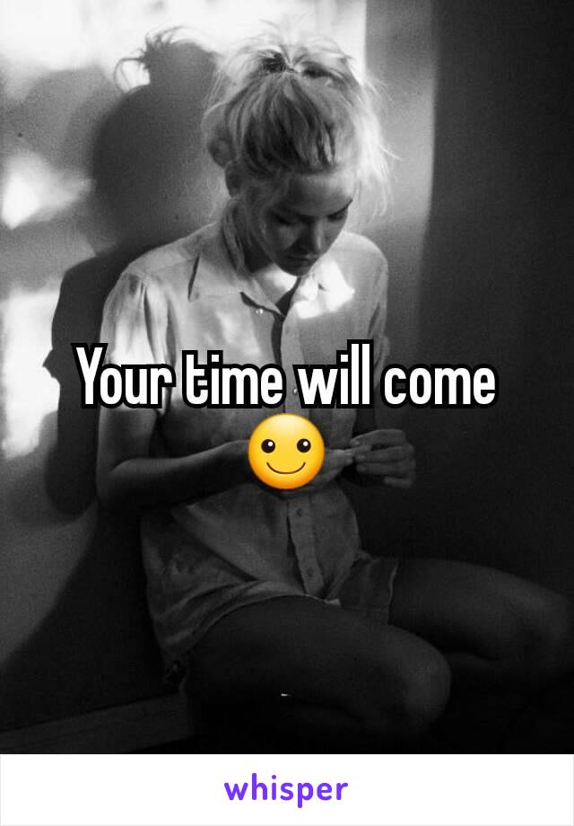 Your time will come ☺