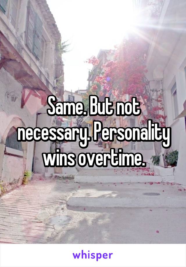 Same. But not necessary. Personality wins overtime.