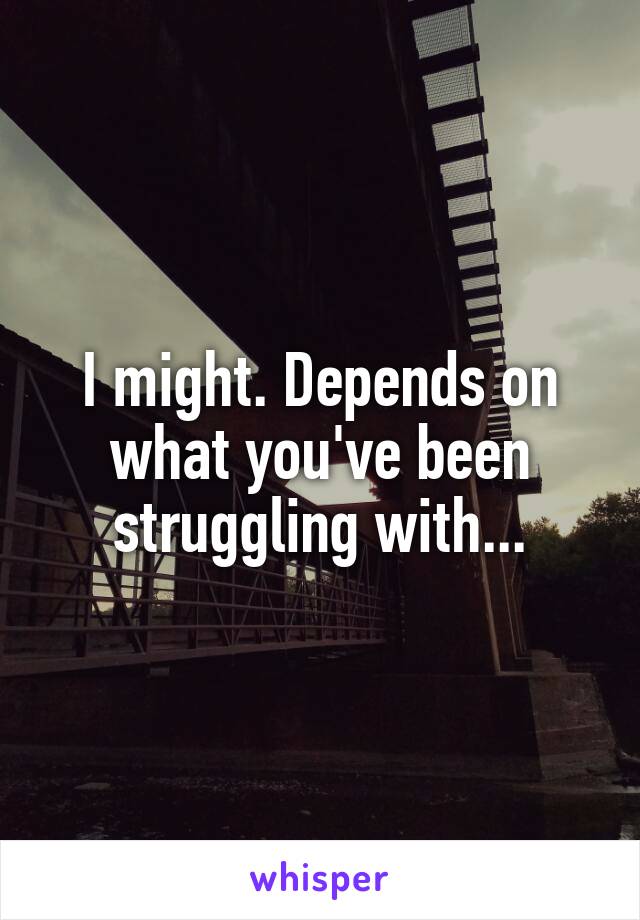 I might. Depends on what you've been struggling with...