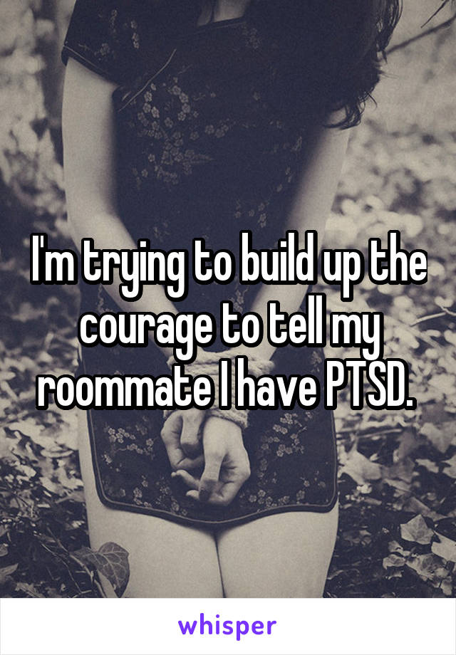 I'm trying to build up the courage to tell my roommate I have PTSD. 