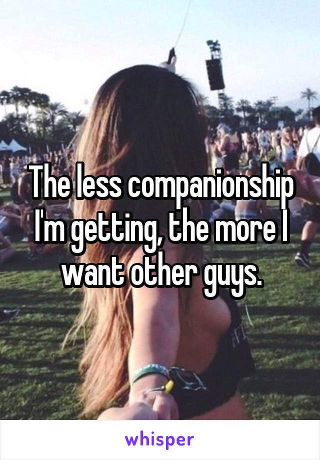 The less companionship I'm getting, the more I want other guys.