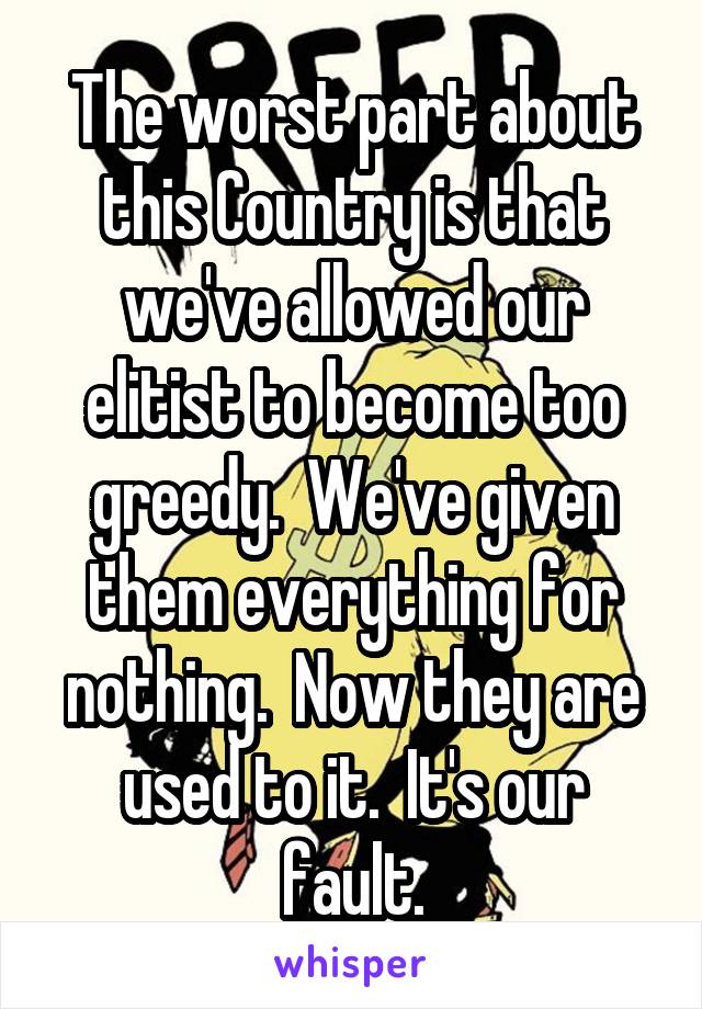 The worst part about this Country is that we've allowed our elitist to become too greedy.  We've given them everything for nothing.  Now they are used to it.  It's our fault.