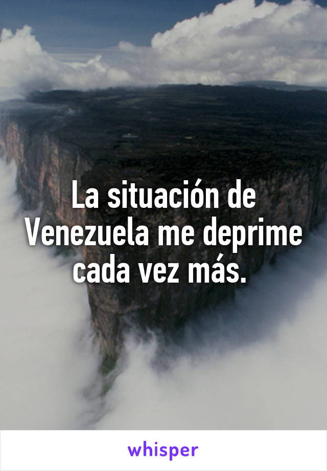 La situación de Venezuela me deprime cada vez más. 