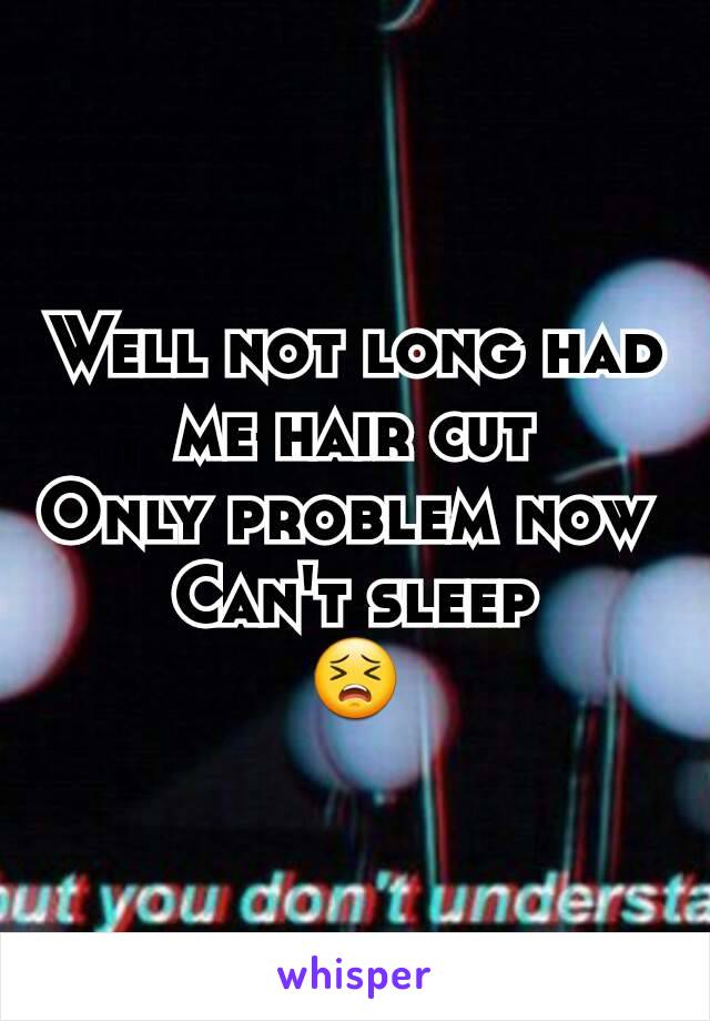 Well not long had me hair cut
Only problem now 
Can't sleep
😣