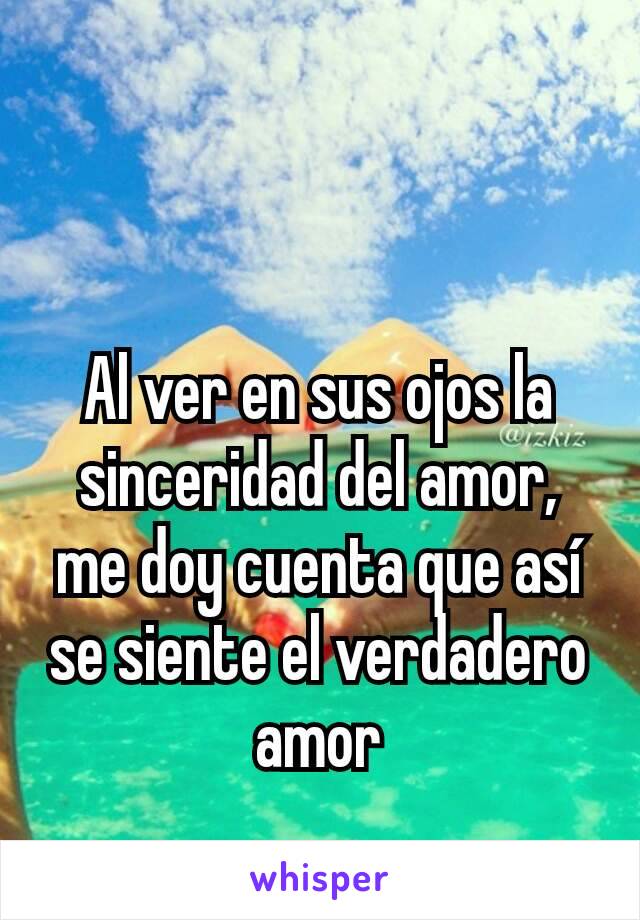 Al ver en sus ojos la sinceridad del amor, me doy cuenta que así se siente el verdadero amor