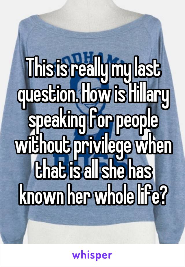 This is really my last question. How is Hillary speaking for people without privilege when that is all she has known her whole life?