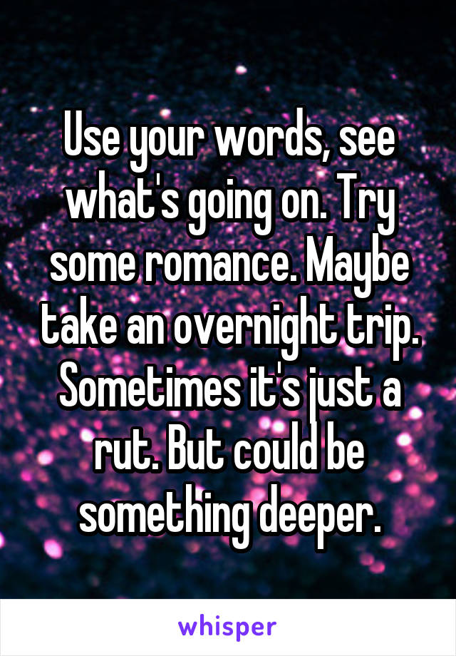 Use your words, see what's going on. Try some romance. Maybe take an overnight trip. Sometimes it's just a rut. But could be something deeper.