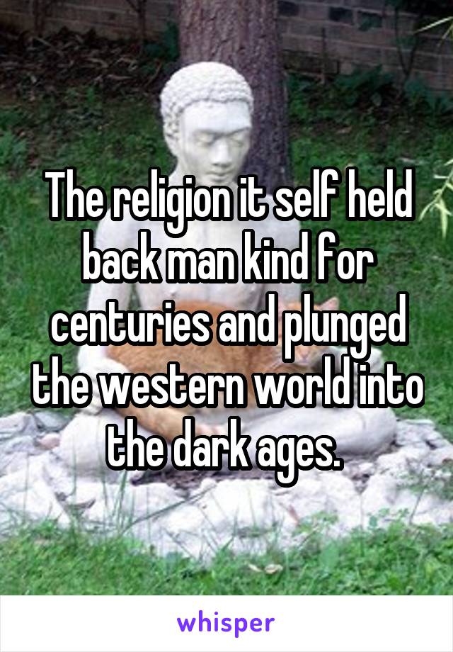 The religion it self held back man kind for centuries and plunged the western world into the dark ages. 