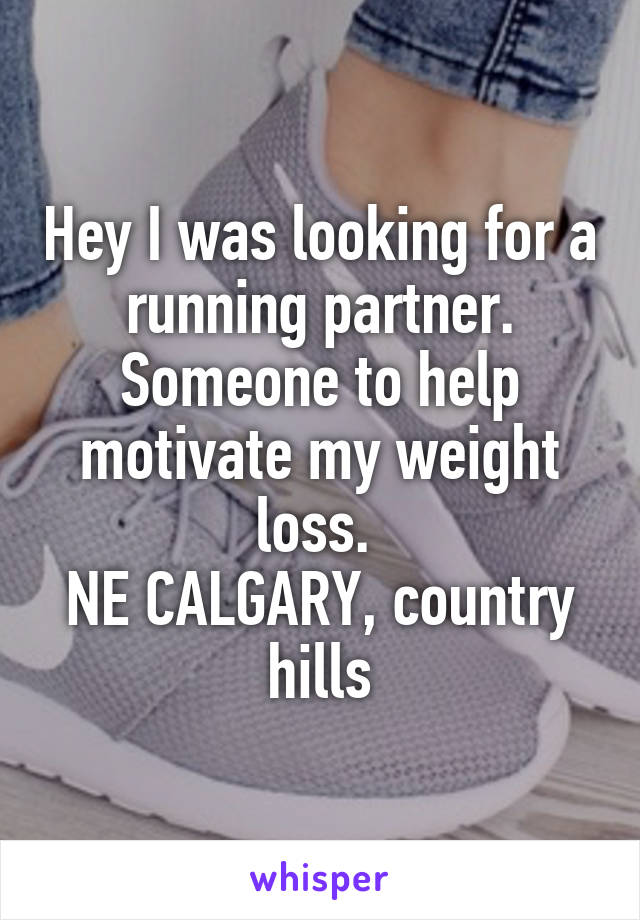 Hey I was looking for a running partner. Someone to help motivate my weight loss. 
NE CALGARY, country hills