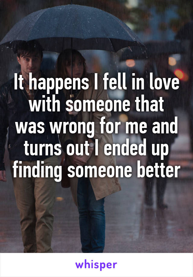 It happens I fell in love with someone that was wrong for me and turns out I ended up finding someone better 