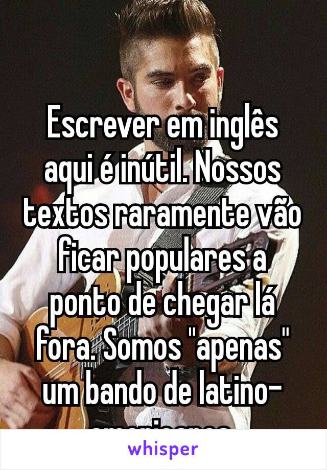 Escrever em inglês aqui é inútil. Nossos textos raramente vão ficar populares a ponto de chegar lá fora. Somos "apenas" um bando de latino-americanos.