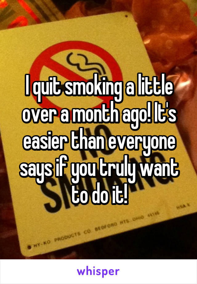 I quit smoking a little over a month ago! It's easier than everyone says if you truly want to do it!