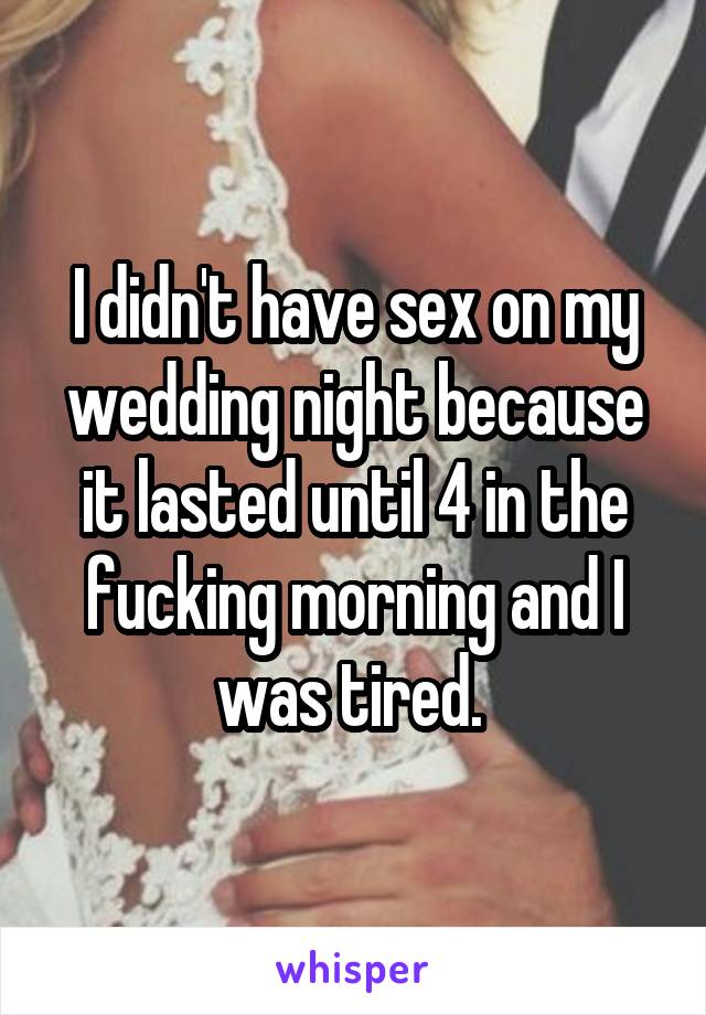 I didn't have sex on my wedding night because it lasted until 4 in the fucking morning and I was tired. 