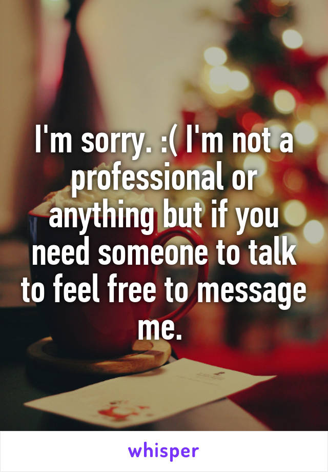 I'm sorry. :( I'm not a professional or anything but if you need someone to talk to feel free to message me. 