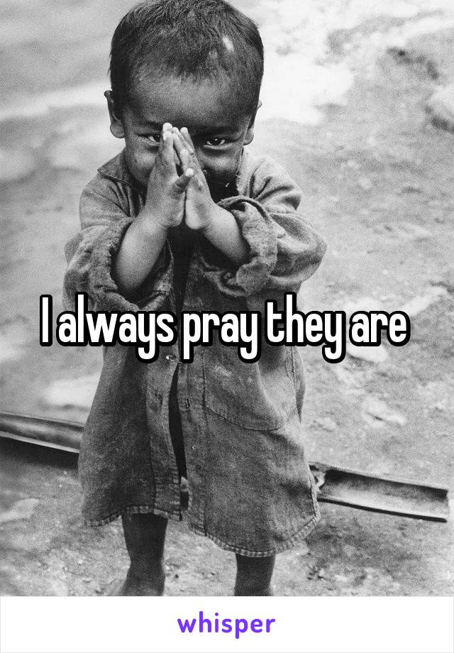 I always pray they are 