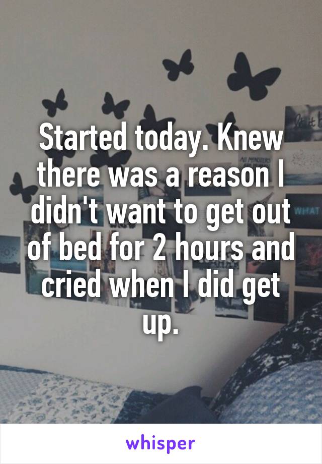 Started today. Knew there was a reason I didn't want to get out of bed for 2 hours and cried when I did get up.