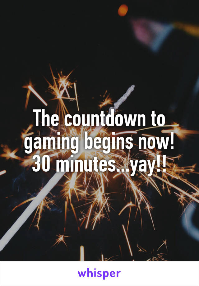 The countdown to gaming begins now! 30 minutes...yay!!