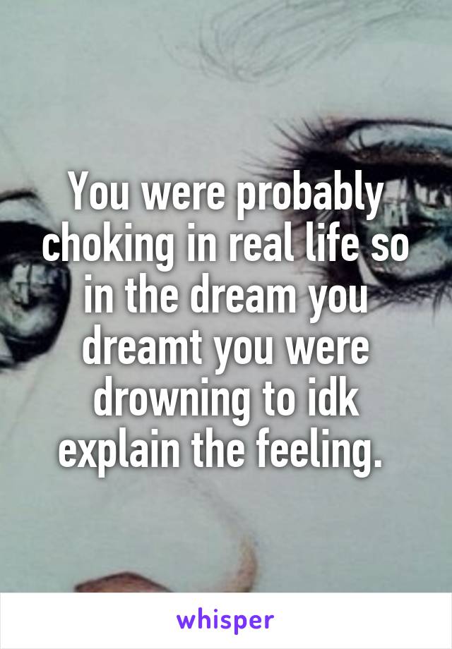 You were probably choking in real life so in the dream you dreamt you were drowning to idk explain the feeling. 