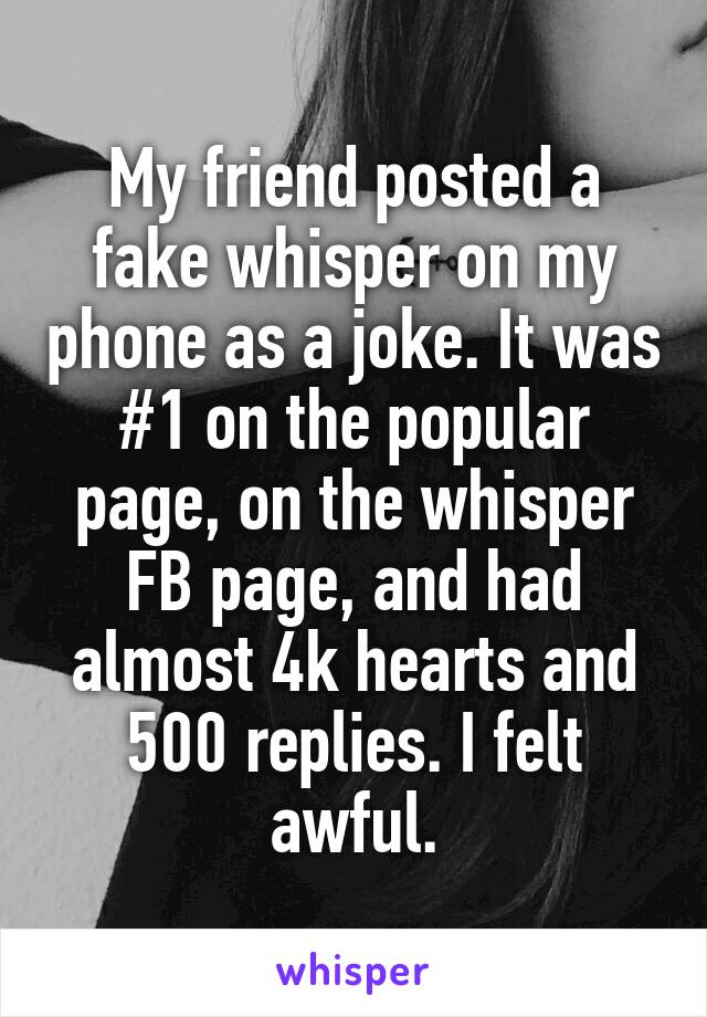 My friend posted a fake whisper on my phone as a joke. It was #1 on the popular page, on the whisper FB page, and had almost 4k hearts and 500 replies. I felt awful.