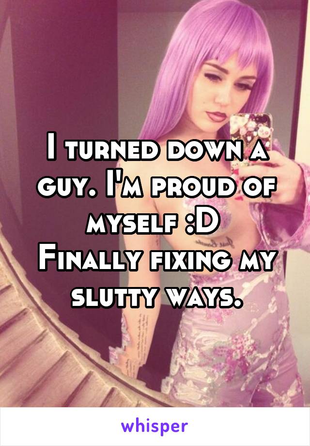 I turned down a guy. I'm proud of myself :D 
Finally fixing my slutty ways.