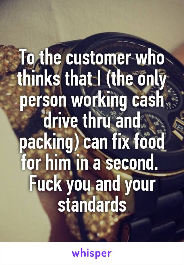 To the customer who thinks that I (the only person working cash drive thru and packing) can fix food for him in a second. 
Fuck you and your standards