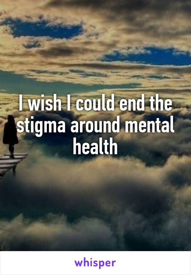 I wish I could end the stigma around mental health
