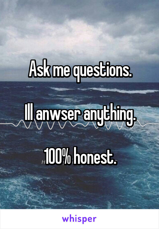 Ask me questions.

Ill anwser anything.

100% honest.