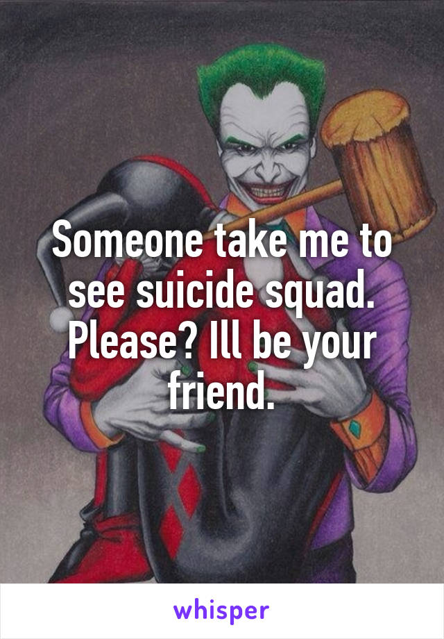 Someone take me to see suicide squad. Please? Ill be your friend.