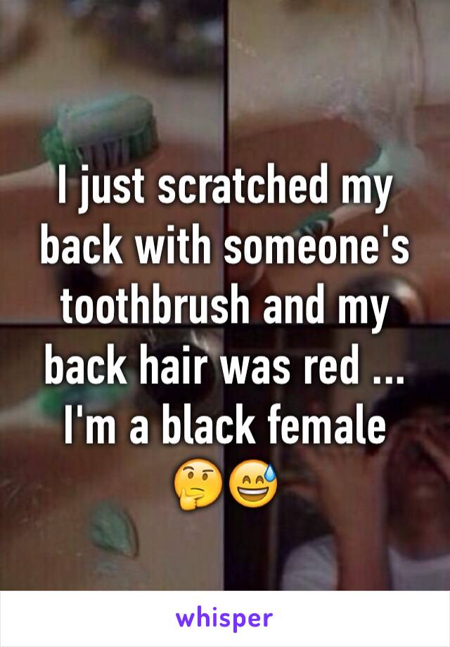 I just scratched my back with someone's toothbrush and my back hair was red ... I'm a black female    🤔😅