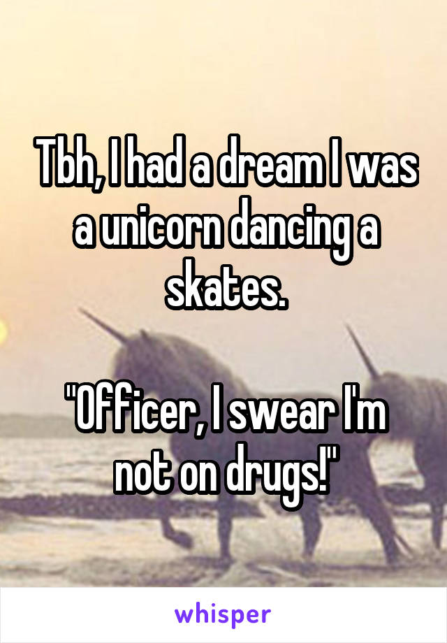 Tbh, I had a dream I was a unicorn dancing a skates.
 
"Officer, I swear I'm not on drugs!"