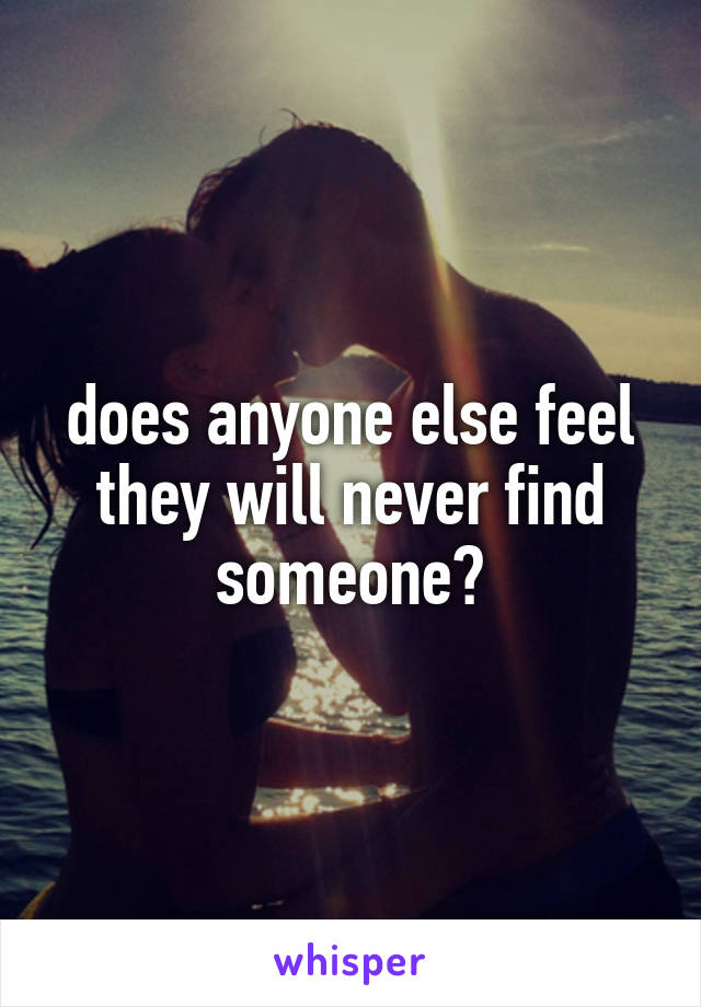 does anyone else feel they will never find someone?