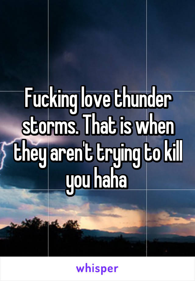 Fucking love thunder storms. That is when they aren't trying to kill you haha 