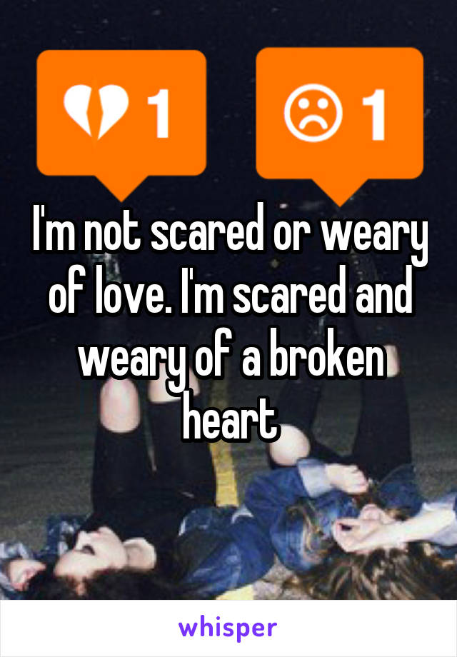 I'm not scared or weary of love. I'm scared and weary of a broken heart