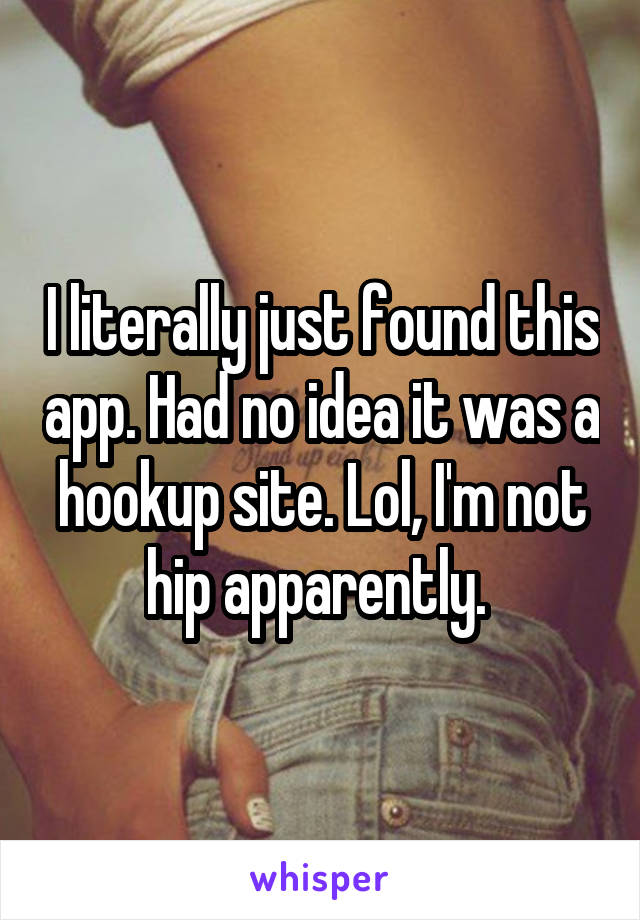 I literally just found this app. Had no idea it was a hookup site. Lol, I'm not hip apparently. 