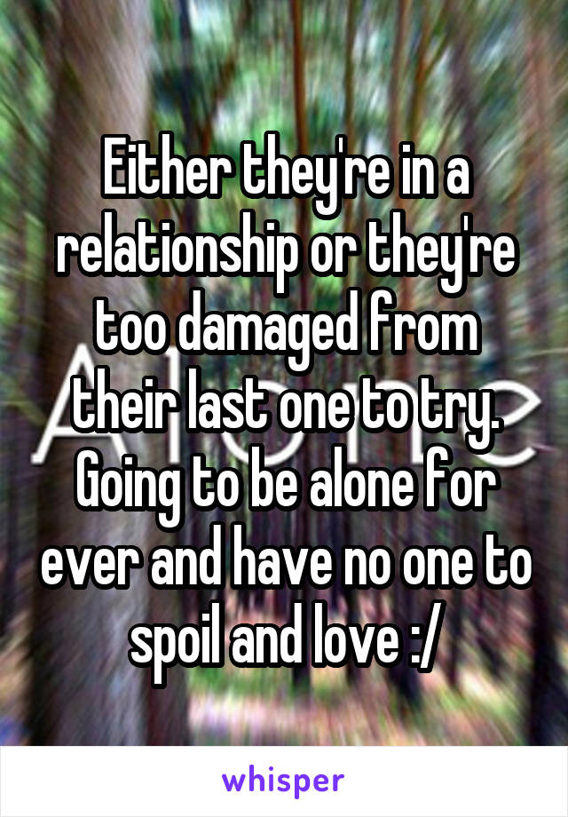 Either they're in a relationship or they're too damaged from their last one to try. Going to be alone for ever and have no one to spoil and love :/