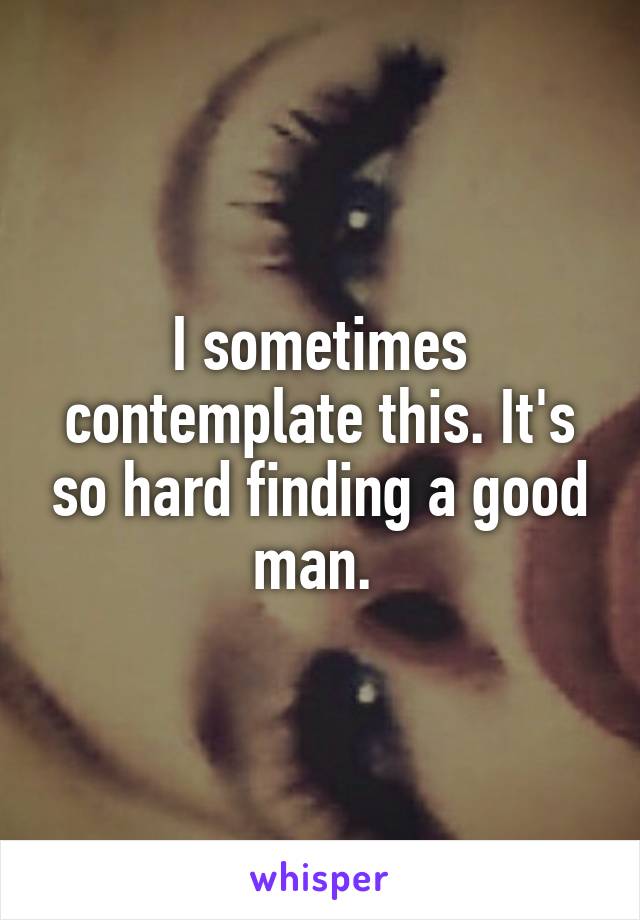 I sometimes contemplate this. It's so hard finding a good man. 