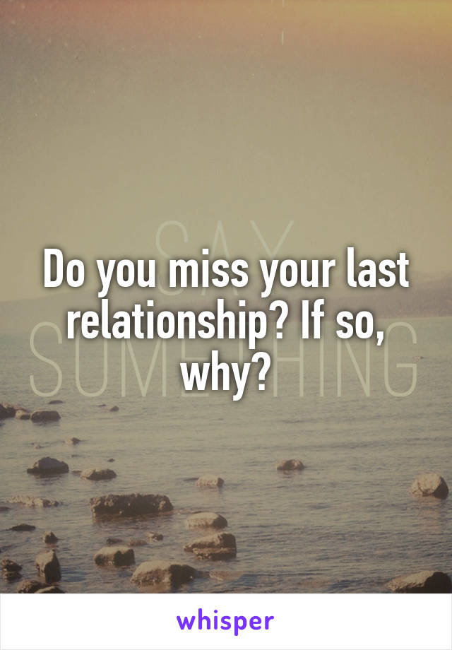 Do you miss your last relationship? If so, why?