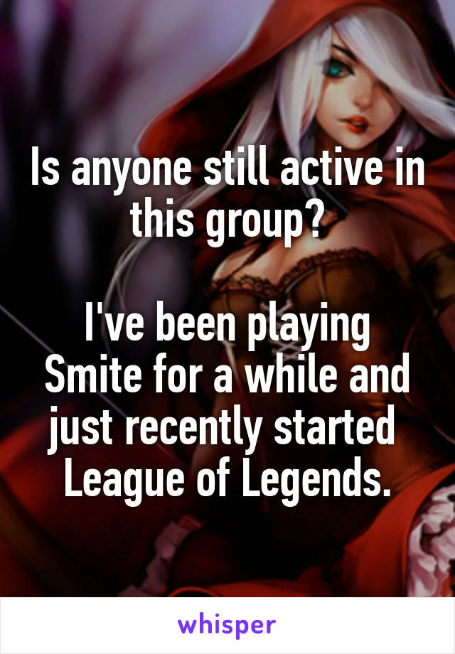 Is anyone still active in this group?

I've been playing Smite for a while and just recently started 
League of Legends.