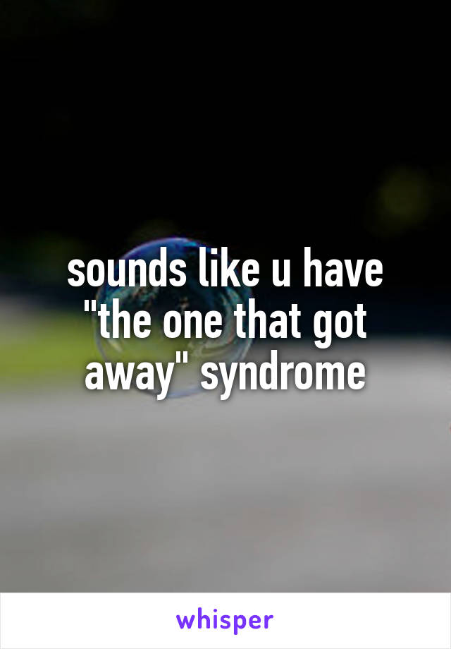 sounds like u have "the one that got away" syndrome