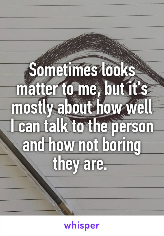 Sometimes looks matter to me, but it's mostly about how well I can talk to the person and how not boring they are. 