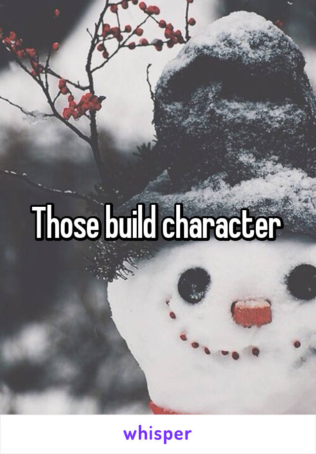 Those build character 