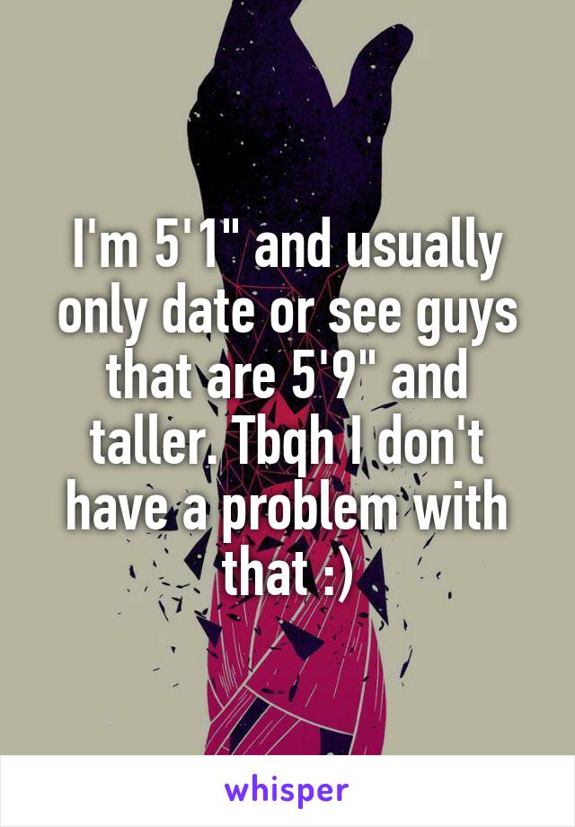 I'm 5'1" and usually only date or see guys that are 5'9" and taller. Tbqh I don't have a problem with that :)