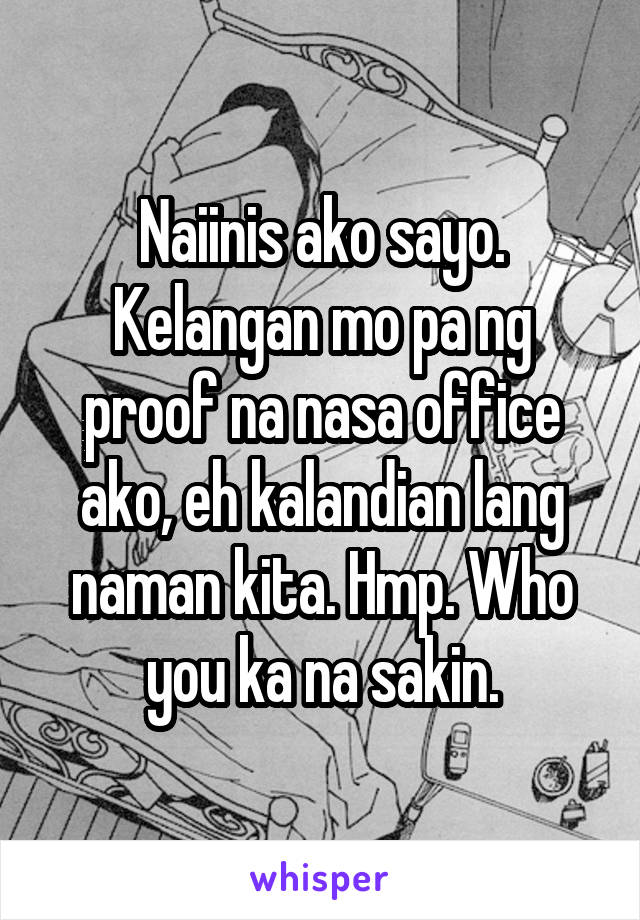 Naiinis ako sayo. Kelangan mo pa ng proof na nasa office ako, eh kalandian lang naman kita. Hmp. Who you ka na sakin.