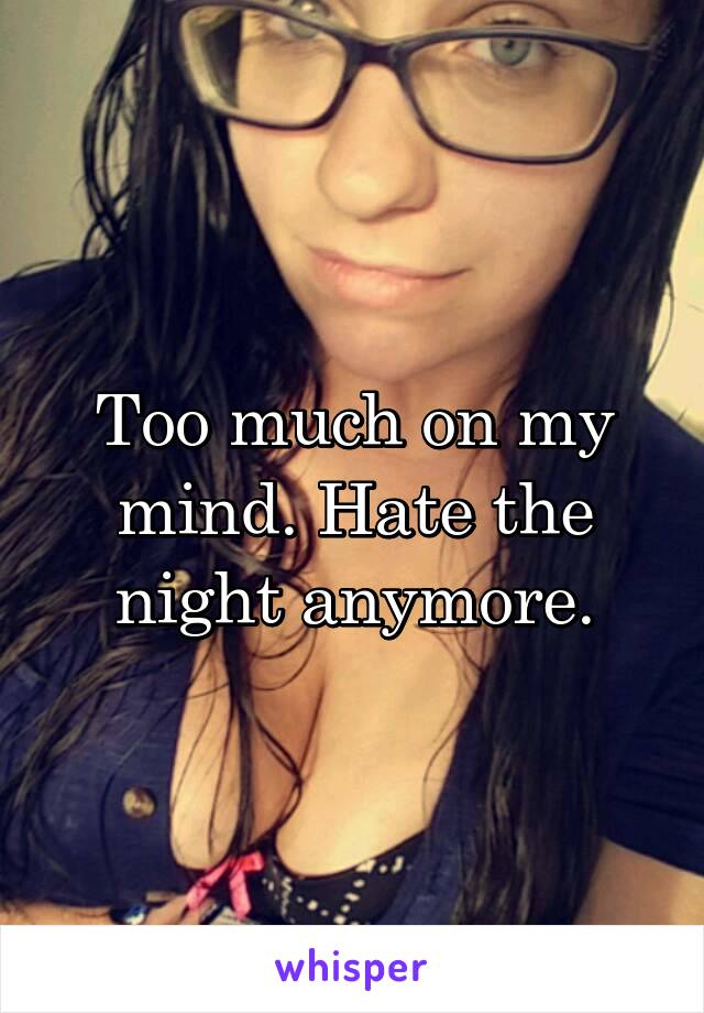 Too much on my mind. Hate the night anymore.